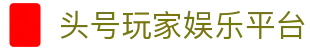 头号玩家老虎机_头号玩家娱乐平台_平台登录网站